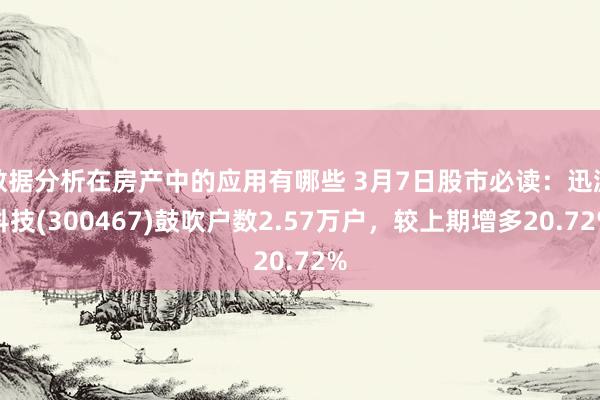 数据分析在房产中的应用有哪些 3月7日股市必读：迅游科技(300467)鼓吹户数2.57万户，较上期增多20.72%