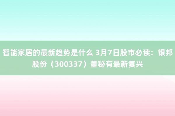 智能家居的最新趋势是什么 3月7日股市必读：银邦股份（300337）董秘有最新复兴