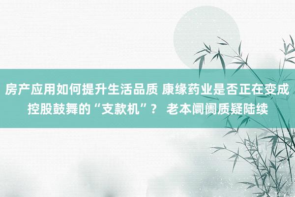 房产应用如何提升生活品质 康缘药业是否正在变成控股鼓舞的“支款机”？ 老本阛阓质疑陆续