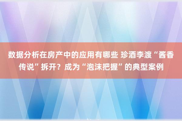 数据分析在房产中的应用有哪些 珍酒李渡“酱香传说”拆开？成为“泡沫把握”的典型案例