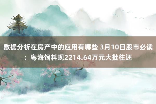 数据分析在房产中的应用有哪些 3月10日股市必读：粤海饲料现2214.64万元大批往还