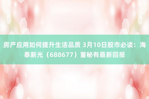 房产应用如何提升生活品质 3月10日股市必读：海泰新光（688677）董秘有最新回报