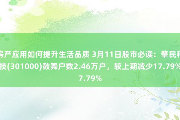 房产应用如何提升生活品质 3月11日股市必读：肇民科技(301000)鼓舞户数2.46万户，较上期减少17.79%