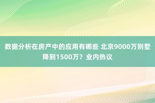 数据分析在房产中的应用有哪些 北京9000万别墅降到1500万？业内热议