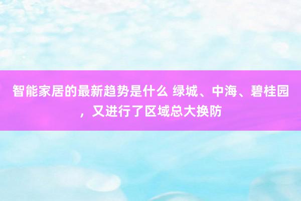 智能家居的最新趋势是什么 绿城、中海、碧桂园，又进行了区域总大换防