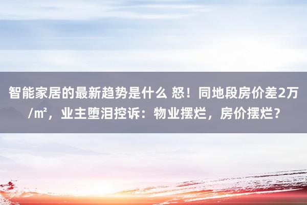 智能家居的最新趋势是什么 怒！同地段房价差2万/㎡，业主堕泪控诉：物业摆烂，房价摆烂？