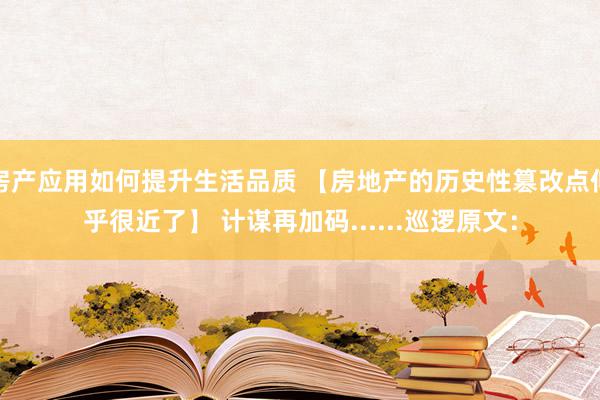 房产应用如何提升生活品质 【房地产的历史性篡改点似乎很近了】 计谋再加码......巡逻原文：