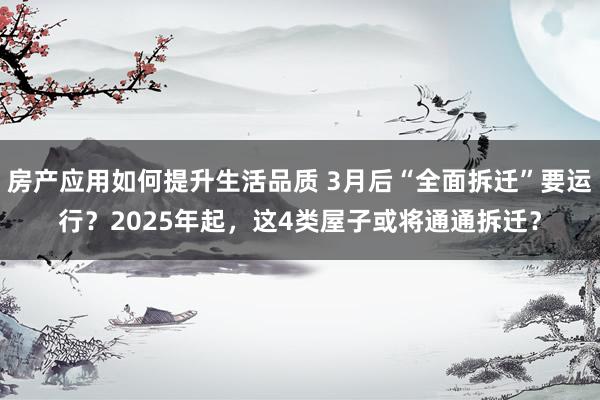 房产应用如何提升生活品质 3月后“全面拆迁”要运行？2025年起，这4类屋子或将通通拆迁？