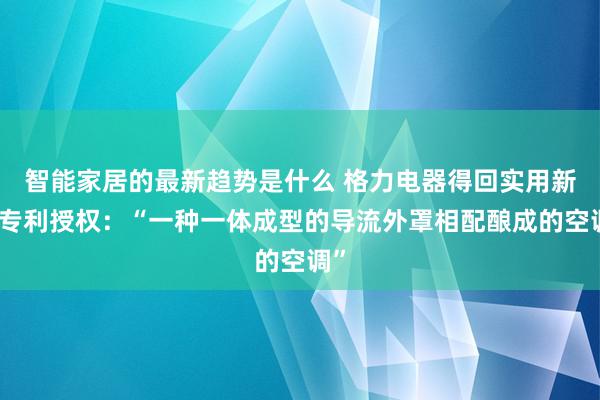 智能家居的最新趋势是什么 格力电器得回实用新式专利授权：“一种一体成型的导流外罩相配酿成的空调”