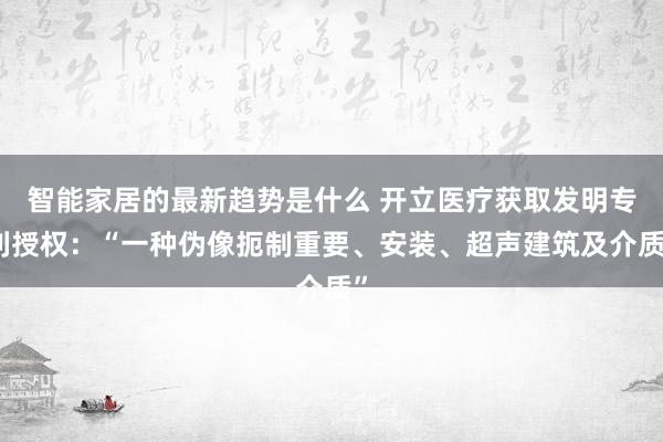 智能家居的最新趋势是什么 开立医疗获取发明专利授权：“一种伪像扼制重要、安装、超声建筑及介质”