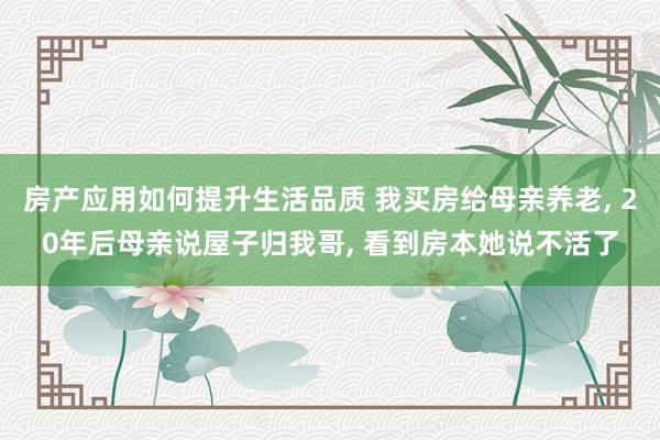 房产应用如何提升生活品质 我买房给母亲养老, 20年后母亲说屋子归我哥, 看到房本她说不活了