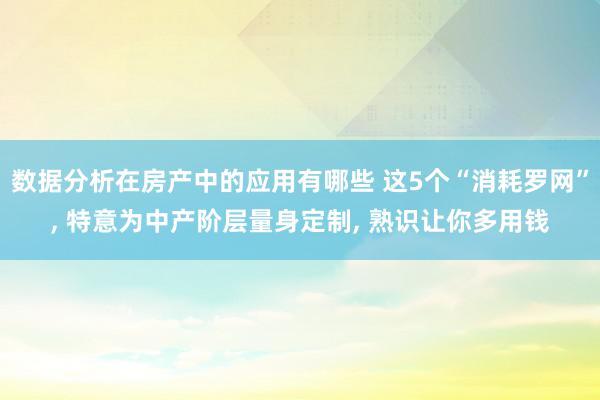 数据分析在房产中的应用有哪些 这5个“消耗罗网”, 特意为中产阶层量身定制, 熟识让你多用钱