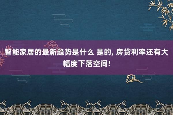 智能家居的最新趋势是什么 是的, 房贷利率还有大幅度下落空间!