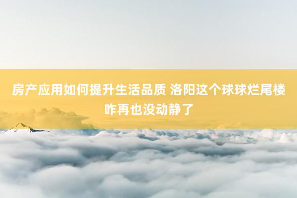 房产应用如何提升生活品质 洛阳这个球球烂尾楼咋再也没动静了