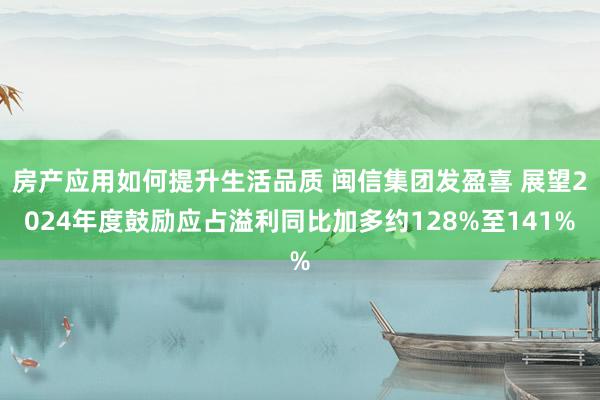 房产应用如何提升生活品质 闽信集团发盈喜 展望2024年度鼓励应占溢利同比加多约128%至141%