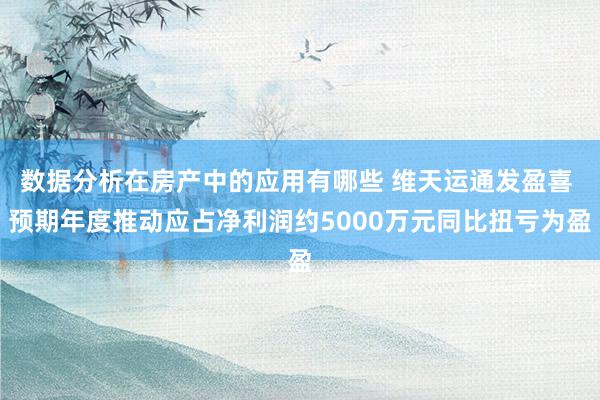 数据分析在房产中的应用有哪些 维天运通发盈喜 预期年度推动应占净利润约5000万元同比扭亏为盈