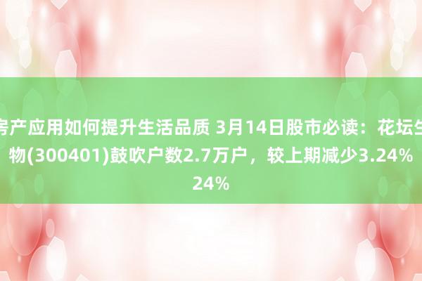 房产应用如何提升生活品质 3月14日股市必读：花坛生物(300401)鼓吹户数2.7万户，较上期减少3.24%