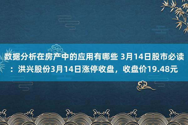 数据分析在房产中的应用有哪些 3月14日股市必读：洪兴股份3月14日涨停收盘，收盘价19.48元