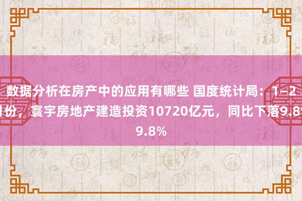 数据分析在房产中的应用有哪些 国度统计局：1—2月份，寰宇房地产建造投资10720亿元，同比下落9.8%