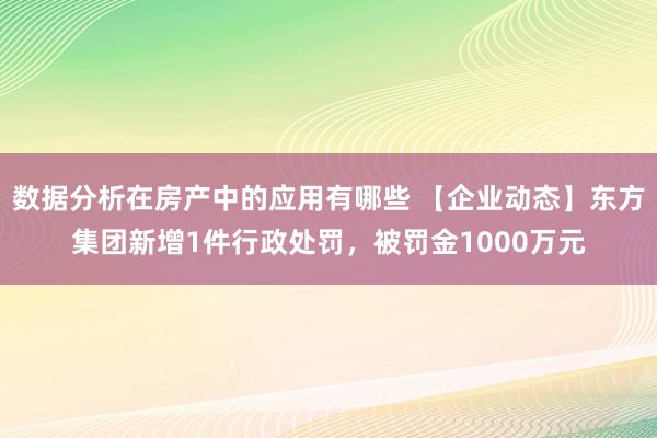 数据分析在房产中的应用有哪些 【企业动态】东方集团新增1件行政处罚，被罚金1000万元