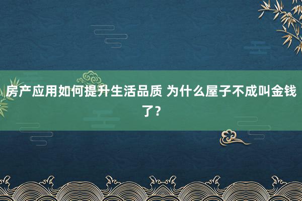 房产应用如何提升生活品质 为什么屋子不成叫金钱了？