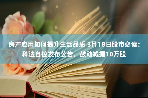 房产应用如何提升生活品质 3月18日股市必读：科达自控发布公告，鼓动减握10万股