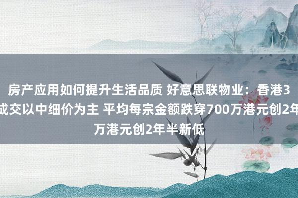 房产应用如何提升生活品质 好意思联物业：香港3月一手成交以中细价为主 平均每宗金额跌穿700万港元创2年半新低