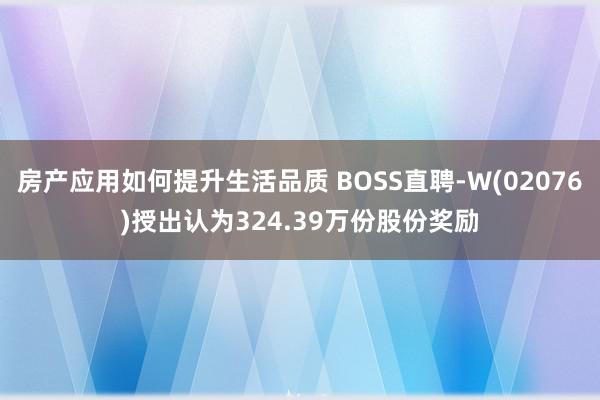 房产应用如何提升生活品质 BOSS直聘-W(02076)授出认为324.39万份股份奖励