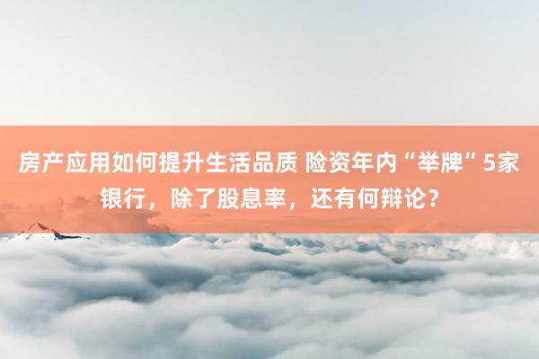 房产应用如何提升生活品质 险资年内“举牌”5家银行，除了股息率，还有何辩论？